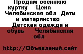 Продам осеннюю куртку  › Цена ­ 2 000 - Челябинская обл. Дети и материнство » Детская одежда и обувь   . Челябинская обл.